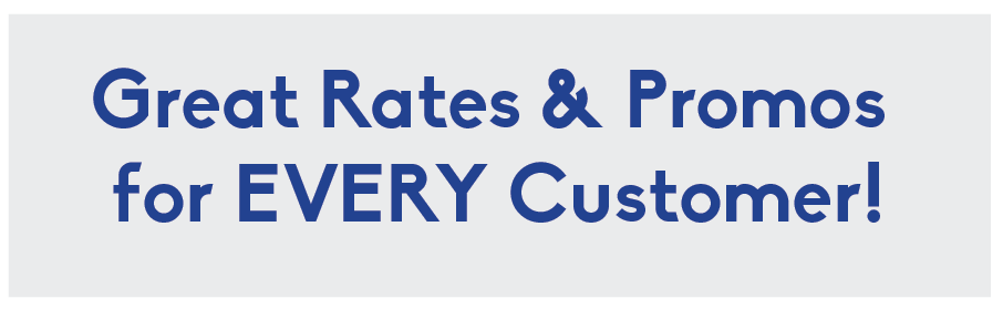 Great Rates & Promos for EVERY Customer!
