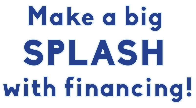 Make a big splash with financing!